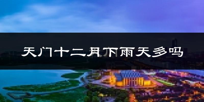 天门十二月下雨天多吗?天门12月份降雨量多少?