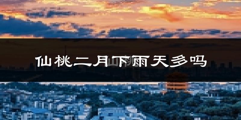 仙桃二月下雨天多吗?仙桃2月份降雨量多少?
