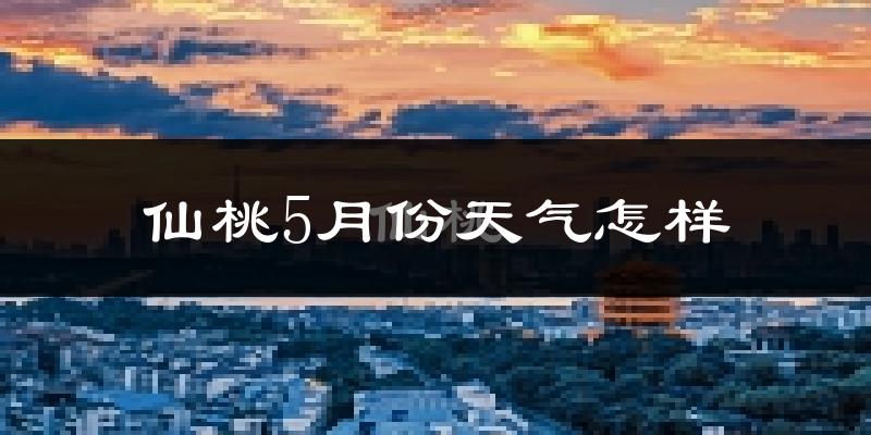 仙桃市5月份天气如何?很热吗?