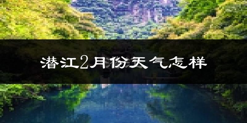 潜江市2月份天气如何?很冷吗?