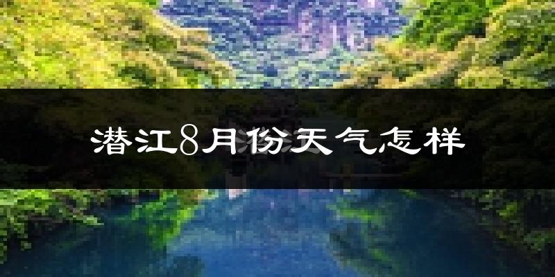 潜江8月份天气怎样?潜江八月热吗?