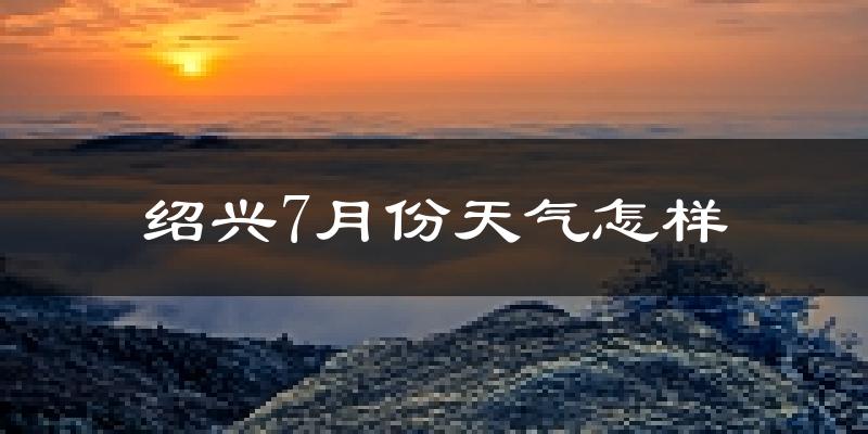 绍兴市7月份天气如何?很热吗?