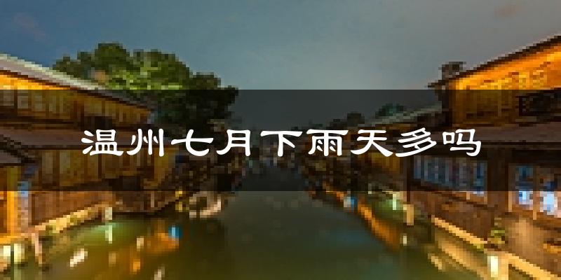 温州七月下雨天多吗?温州7月份降雨量多少?