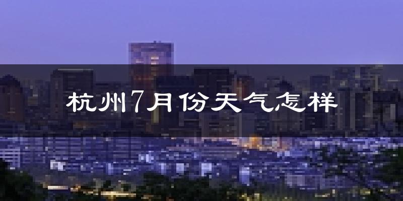 杭州7月份天气如何?很热吗?