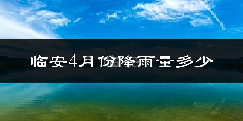 临安4月份降雨量多少?临安四月下雨多吗?