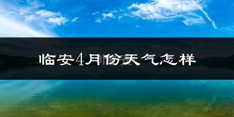 临安市4月份天气如何?冷热情况怎么样?