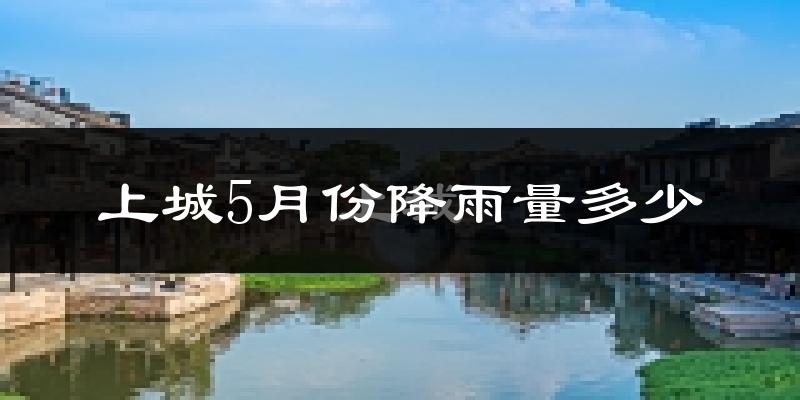 上城5月份降雨量多少?上城五月下雨多吗?