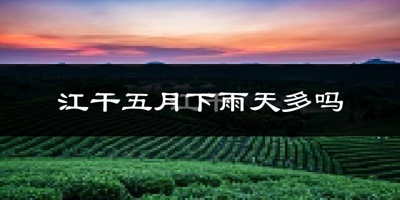 江干五月下雨天多吗?江干5月份降雨量多少?