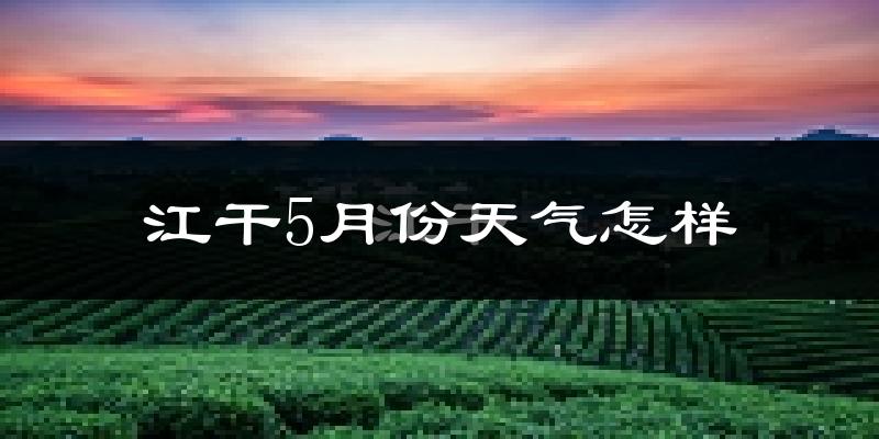 江干5月份天气怎样?江干五月冷吗?