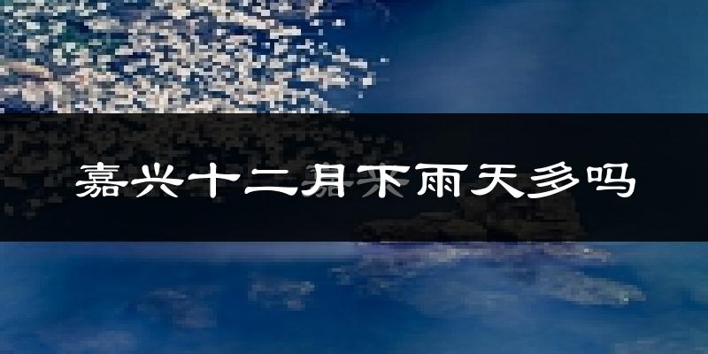 嘉兴十二月下雨天多吗?嘉兴12月份降雨量多少?