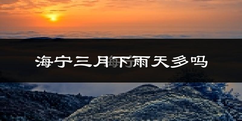 海宁三月下雨天多吗?海宁3月份降雨量多少?
