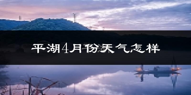 平湖市4月份天气如何?冷热情况怎么样?