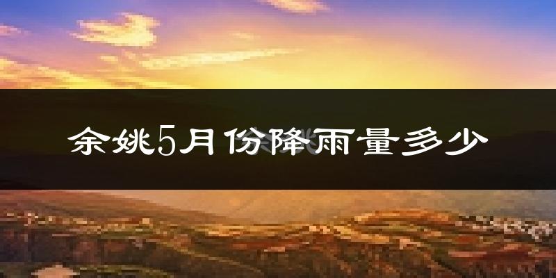 余姚5月份降雨量多少?余姚五月下雨多吗?