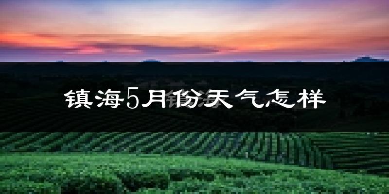镇海5月份天气怎样?镇海五月冷不冷?
