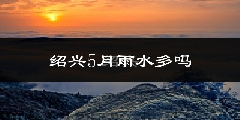 绍兴5月雨水多吗?