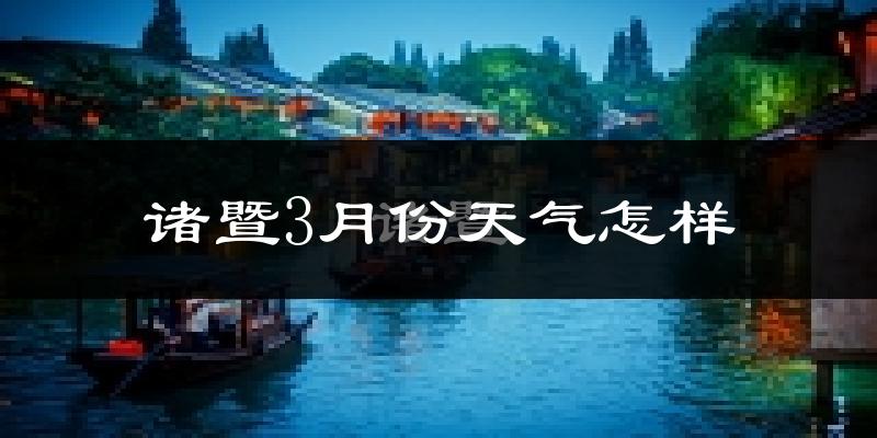 诸暨市3月份天气如何?冷热变化大吗?
