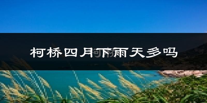 柯桥四月下雨天多吗?柯桥4月份降雨量多少?