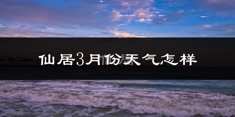 仙居县3月份天气如何?冷热情况怎么样?