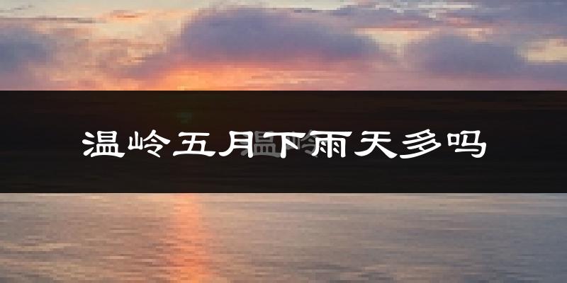 温岭五月下雨天多吗?温岭5月份降雨量多少?