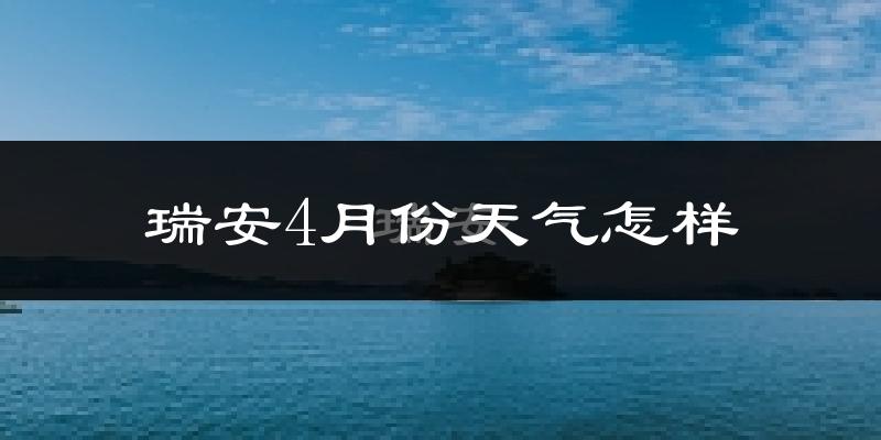 瑞安市4月份天气如何?冷热情况怎么样?