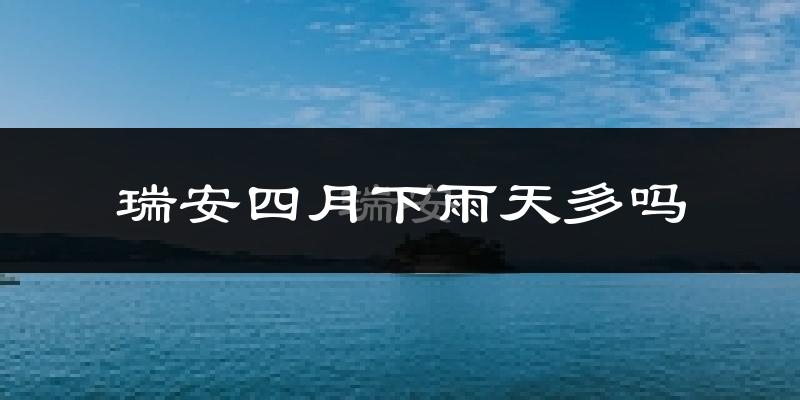 瑞安四月下雨天多吗?瑞安4月份降雨量多少?