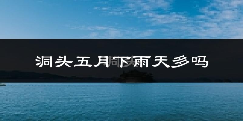 洞头五月下雨天多吗?洞头5月份降雨量多少?