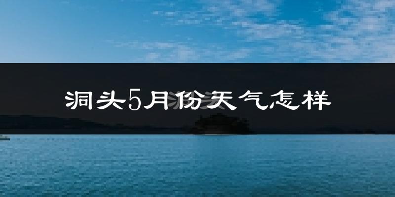 洞头5月份天气怎样?洞头五月冷吗?
