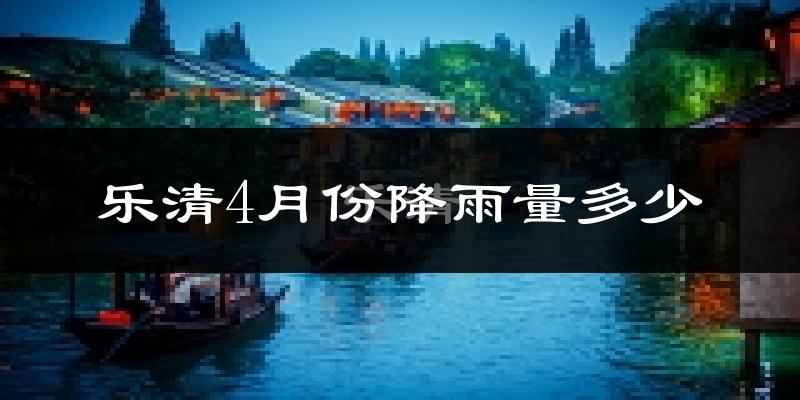 乐清4月份降雨量多少?乐清四月下雨多吗?