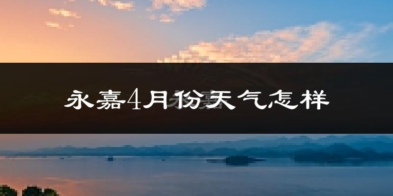 永嘉县4月份天气如何?冷热情况怎么样?