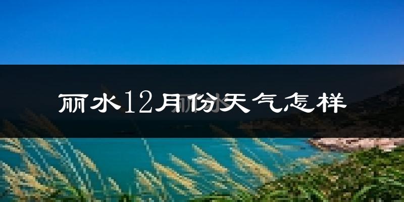 丽水12月份天气怎样?丽水十二月冷吗?