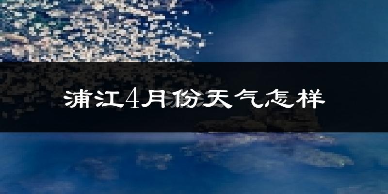 浦江县4月份天气如何?冷热情况怎么样?