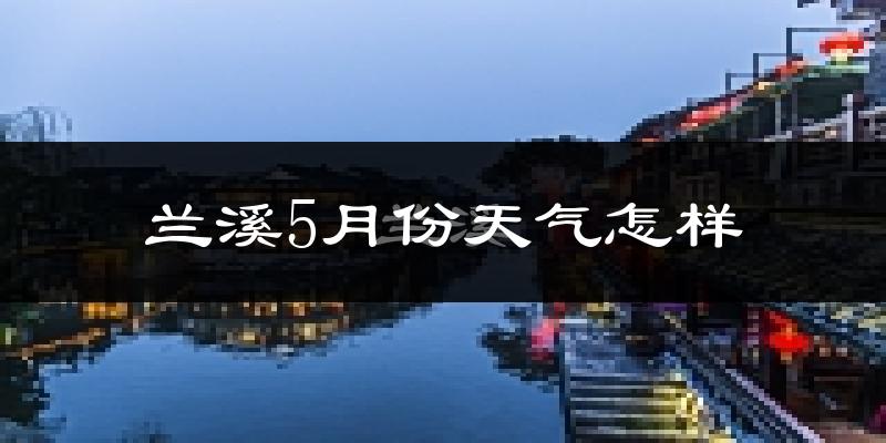 兰溪5月份天气如何?很热吗?