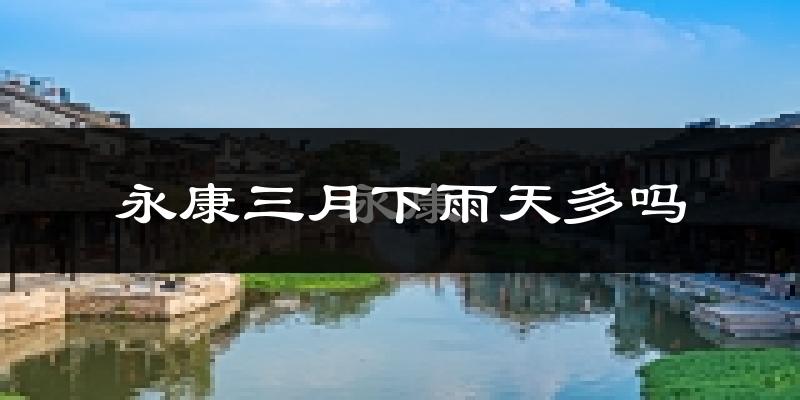 永康三月下雨天多吗?永康3月份降雨量多少?