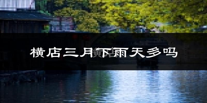 横店三月下雨天多吗?横店3月份降雨量多少?