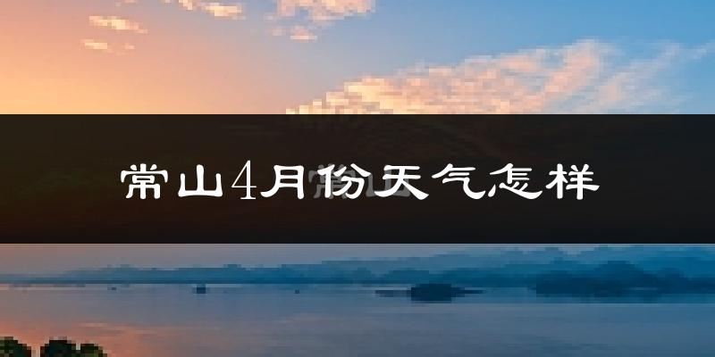 常山县4月份天气如何?冷热情况怎么样?