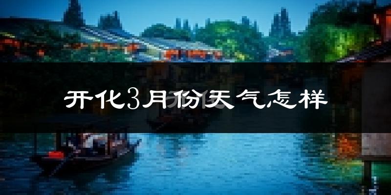 开化县3月份天气如何?冷热情况怎么样?