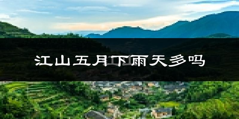 江山五月下雨天多吗?江山5月份降雨量多少?