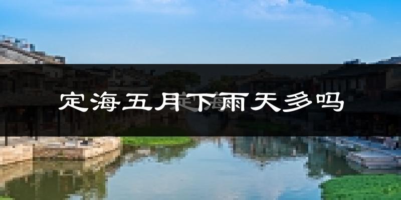 定海五月下雨天多吗?定海5月份降雨量多少?