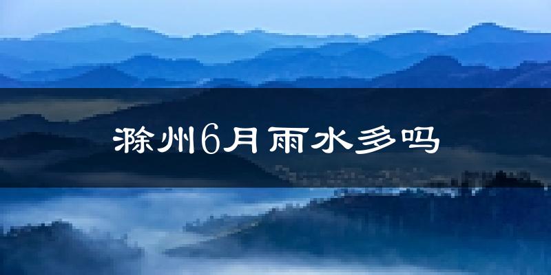滁州6月雨水多吗?