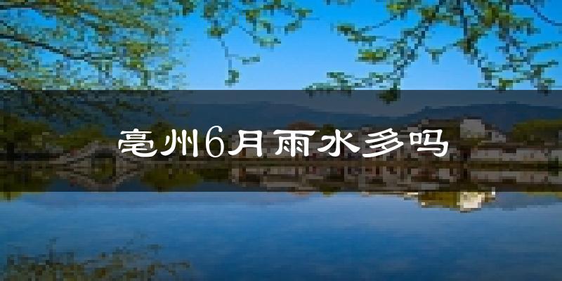 亳州6月雨水多吗?