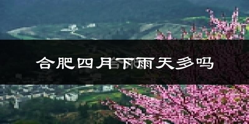 合肥四月下雨天多吗?合肥4月份降雨量多少?