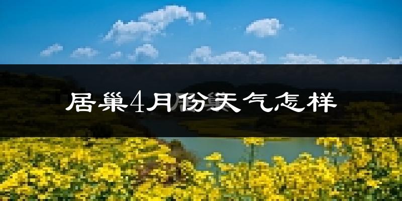 居巢4月份天气怎样?居巢四月冷吗?