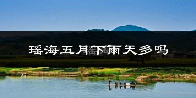 瑶海五月下雨天多吗?瑶海5月份降雨量多少?