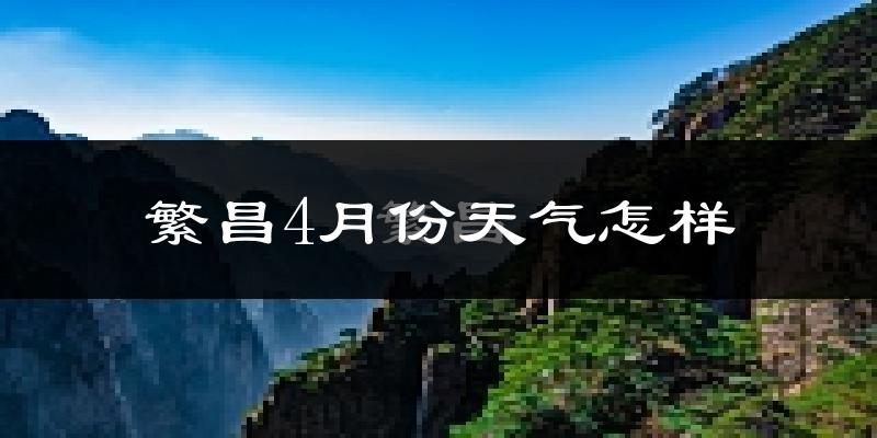 繁昌县4月份天气如何?冷热情况分析
