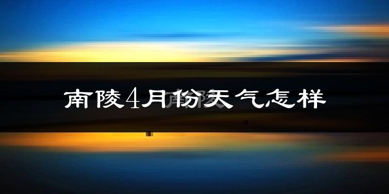 南陵县4月份天气如何?冷热情况怎么样?