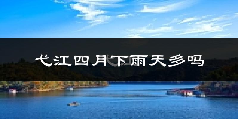 弋江四月下雨天多吗?弋江4月份降雨量多少?