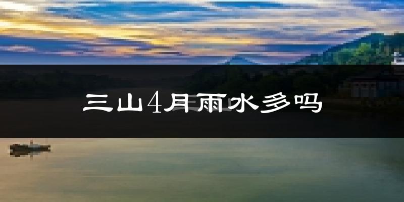 三山4月雨水多吗?
