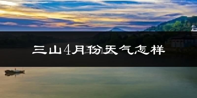 三山4月份天气怎样?三山四月冷不冷?