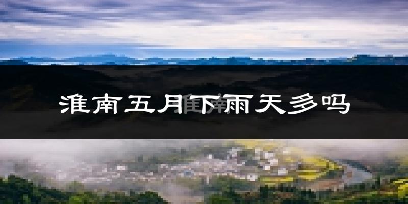 淮南五月下雨天多吗?淮南5月份降雨量多少?