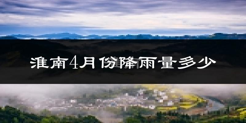 淮南4月份降雨量多少?淮南四月下雨多吗?